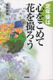 【送料無料】定年後は心をこめて花を撮ろう／福田徳郎