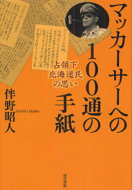 マッカーサーへの100通の手紙 占領下北海道民の思い／伴野昭人【1000円以上送料無料】