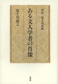 ある文人学者の肖像 評伝・富士川英郎／富士川義之【1000円以上送料無料】