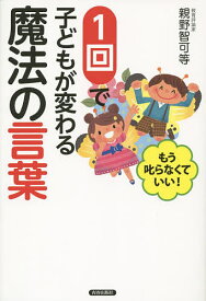 1回で子どもが変わる魔法の言葉 もう叱らなくていい!／親野智可等【1000円以上送料無料】