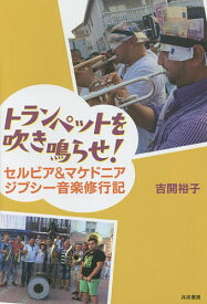 【送料無料】トランペットを吹き鳴らせ! セルビア&マケドニア ジプシー音楽修行記／吉開裕子