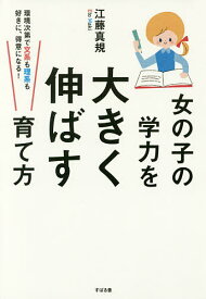 【送料無料】女の子の学力を大きく伸ばす育て方 環境次第で文系も理系も好きに、得意になる!／江藤真規