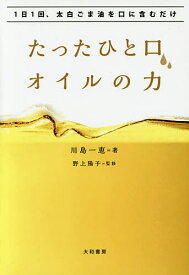 【送料無料】たったひと口、オイルの力 1日1回、太白ごま油を口に含むだけ／川島一恵／野上陽子
