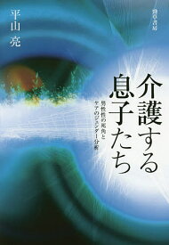 【送料無料】介護する息子たち 男性性の死角とケアのジェンダー分析／平山亮