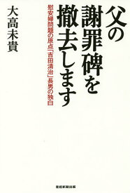 父の謝罪碑を撤去します 慰安婦問題の原点「吉田清治」長男の独白／大高未貴【1000円以上送料無料】