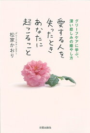 愛する人を失ったときあなたに起こること グリーフケアに学ぶ、深い悲しみの癒やし方／松家かおり【1000円以上送料無料】