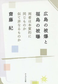 広島の被爆と福島の被曝 両者は本質的に同じものか似て非なるものか／齋藤紀【1000円以上送料無料】