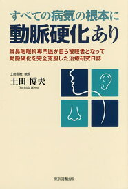 すべての病気の根本に動脈硬化あり 耳鼻咽喉科専門医が自ら被験者となって動脈硬化を完全克服した治療研究日誌／土田博夫【1000円以上送料無料】