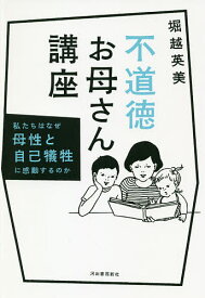 不道徳お母さん講座 私たちはなぜ母性と自己犠牲に感動するのか／堀越英美【1000円以上送料無料】