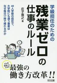 学級担任のための残業ゼロの仕事のルール 40人学級の担任で、大学院にも通う著者はなぜ毎日17時で帰れるのか どんな先生でもできる最強の働き方改革!!／庄子寛之【1000円以上送料無料】