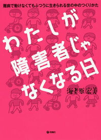 【送料無料】わたしが障害者じゃなくなる日 難病で動けなくてもふつうに生きられる世の中のつくりかた／海老原宏美