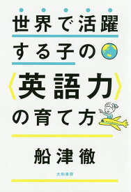 世界で活躍する子の〈英語力〉の育て方／船津徹【1000円以上送料無料】