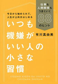 【送料無料】いつも機嫌がいい人の小さな習慣 仕事も人間関係もうまくいく88のヒント／有川真由美