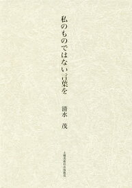 私のものではない言葉を 詩集／清水茂【1000円以上送料無料】