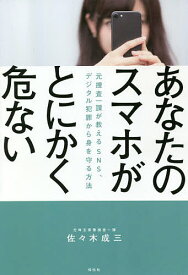 【送料無料】あなたのスマホがとにかく危ない 元捜査一課が教えるSNS、デジタル犯罪から身を守る方法／佐々木成三