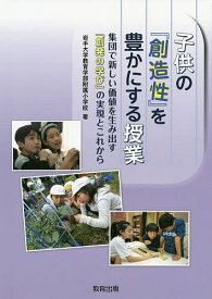 子供の『創造性』を豊かにする授業 集団で新しい価値を生み出す「創発の学び」の実現とこれから／岩手大学教育学部附属小学校【1000円以上送料無料】