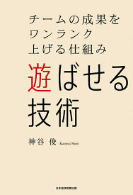 遊ばせる技術 チームの成果をワンランク上げる仕組み／神谷俊【1000円以上送料無料】