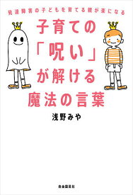 子育ての「呪い」が解ける魔法の言葉 発達障害の子どもを育てる親が楽になる／浅野みや【1000円以上送料無料】