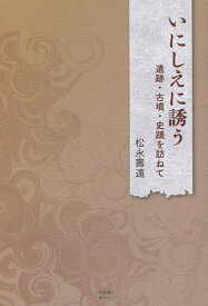 いにしえに誘う 遺跡・古墳・史蹟を訪ねて／松永壽遠【1000円以上送料無料】