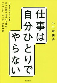 仕事は自分ひとりでやらない 仕事を抱え込まず、周りに助けを求める技術「ヘルプシーキング」の教科書／小田木朝子【1000円以上送料無料】