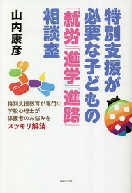 特別支援が必要な子どもの「就労」「進学」「進路」相談室 特別支援教育が専門の学校心理士が保護者のお悩みをスッキリ解消／山内康彦【1000円以上送料無料】