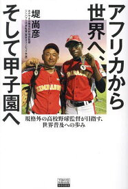 アフリカから世界へ、そして甲子園へ 規格外の高校野球監督が目指す、世界普及への歩み／堤尚彦【1000円以上送料無料】