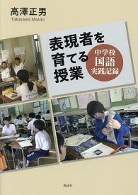 表現者を育てる授業 中学校国語実践記録／高澤正男【1000円以上送料無料】