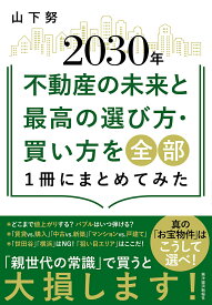 2030年不動産の未来と最高の選び方・買い方を全部1冊にまとめてみた／山下努【1000円以上送料無料】