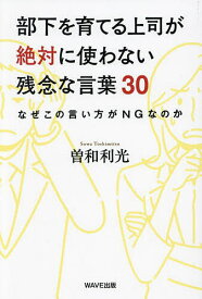 部下を育てる上司が絶対に使わない残念な言葉30 なぜこの言い方がNGなのか／曽和利光【1000円以上送料無料】