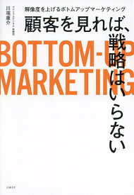 顧客を見れば、戦略はいらない 解像度を上げるボトムアップマーケティング／川端康介【1000円以上送料無料】