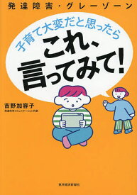【送料無料】発達障害・グレーゾーン子育て大変だと思ったらこれ、言ってみて!／吉野加容子