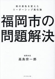 【送料無料】福岡市の問題解決 街の景色を変えたリーダーシップ進化論／高島宗一郎