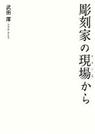 【中古】 彫刻家の現場から 日本の現代彫刻は現場から生まれた。／武田厚(著者)