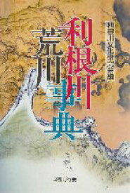 【中古】 利根川荒川事典 自然・歴史・民俗・文化／利根川文化研究会(編者)