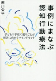 【中古】 事例にまなぶ認知行動療法 子ども×学校の困りごとが解決に向かうマインドセット／西川公平(著者)