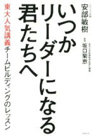 【中古】 いつかリーダーになる君たちへ 東大人気講義チームビルディングのレッスン／安部敏樹(著者),坂口菊恵