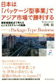 【中古】 日本は「パッケージ型事業」でアジア市場で勝利する 顧客価値起点で考えるビジネスモデルへの転換／青嶋稔(著者)