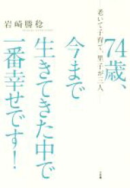 【中古】 74歳、今まで生きてきた中で一番幸せです！ 老いて子育て、里子が三人／岩崎勝稔(著者)