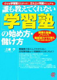 【中古】 誰も教えてくれない「学習塾」の始め方・儲け方 開業＆繁盛ノウハウ、塾経営のウラ側も手取り足取り教えます！！／一之瀬学【著】