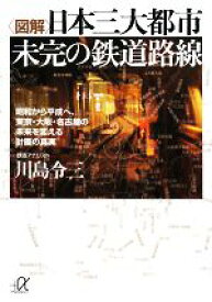 【中古】 図解　日本三大都市　未完の鉄道路線 昭和から平成へ、東京・大阪・名古屋の未来を変える計画の真実 講談社＋α文庫／川島令三【著】