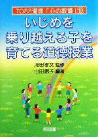 【中古】 いじめを乗り越える子を育てる道徳授業 TOSS道徳「心の教育」／河田孝文【監修】，山田恵子【編著】