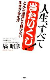 【中古】 人生、すべて当たりくじ！ どんな逆境にも負けない生き方・考え方／塙昭彦【著】