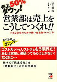 【中古】 売上50％ダウン！営業部は売上をこうしてつくれ！！ 小さな会社のための強い営業部のつくり方 アスカビジネス／山北敏昭，JPCG【著】