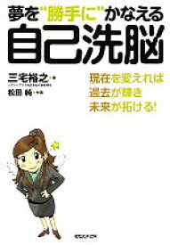 【中古】 夢を“勝手に”かなえる自己洗脳 現在を変えれば過去が輝き未来が拓ける！／三宅裕之【著】