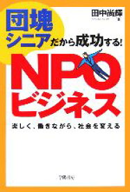 【中古】 団塊シニアだから成功する！NPOビジネス 楽しく、働きながら、社会を変える／田中尚輝【著】