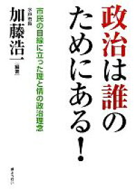 【中古】 政治は誰のためにある！ 市民の目線に立った理と情の政治理念／加藤浩一【編著】