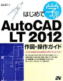 【中古】 はじめて学ぶAutoCAD　LT　2012作図・操作ガイド／鈴木孝子【著】