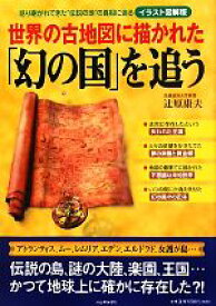 【中古】 世界の古地図に描かれた「幻の国」を追う 語り継がれてきた“伝説の地”の真相に迫る　イラスト図解版／辻原康夫【著】