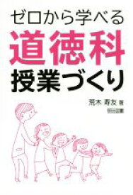 【中古】 ゼロから学べる道徳科授業づくり／荒木寿友(著者)