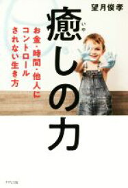 【中古】 癒しの力 お金・時間・他人にコントロールされない生き方／望月俊孝(著者)